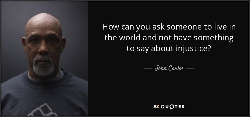 How can you ask someone to live in the world and not have something to say about injustice? - John Carlos