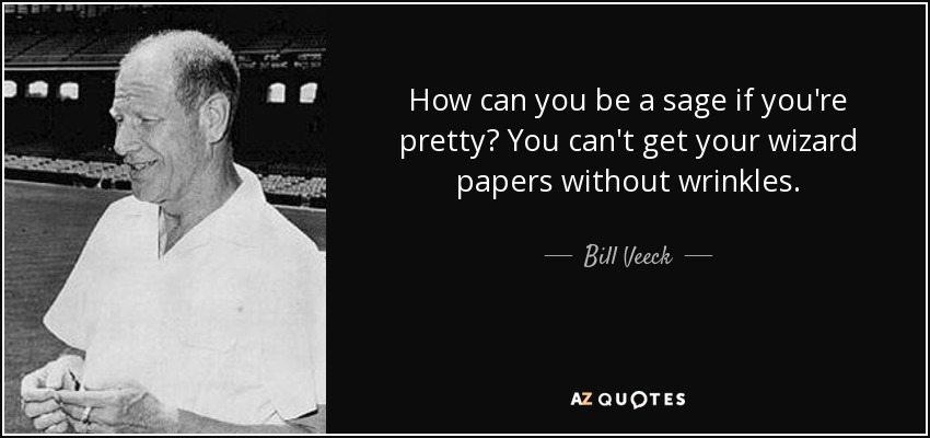 How can you be a sage if you're pretty? You can't get your wizard papers without wrinkles. - Bill Veeck