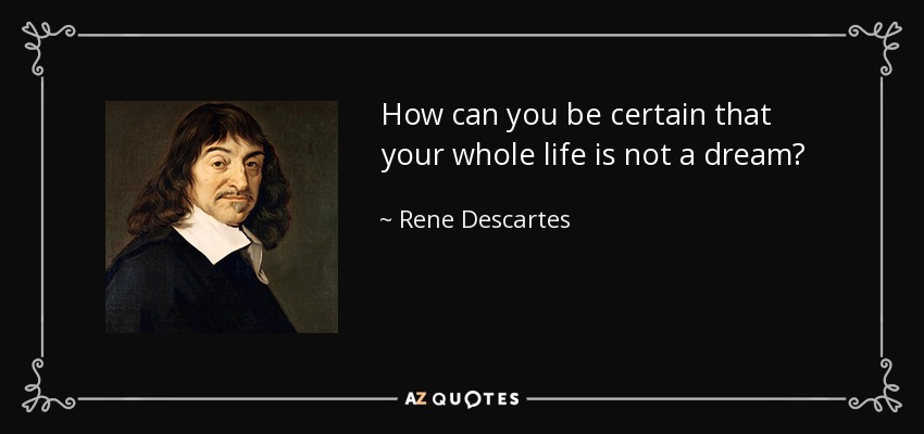How can you be certain that your whole life is not a dream? - Rene Descartes
