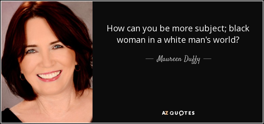How can you be more subject; black woman in a white man's world? - Maureen Duffy