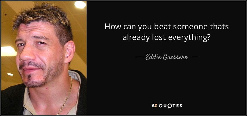 How can you beat someone thats already lost everything? - Eddie Guerrero