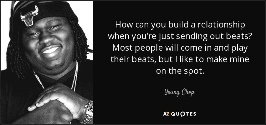 How can you build a relationship when you're just sending out beats? Most people will come in and play their beats, but I like to make mine on the spot. - Young Chop