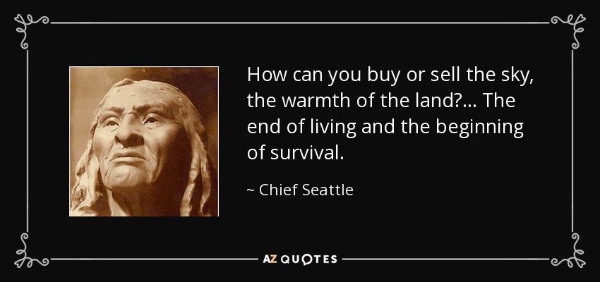 How can you buy or sell the sky, the warmth of the land? ... The end of living and the beginning of survival. - Chief Seattle