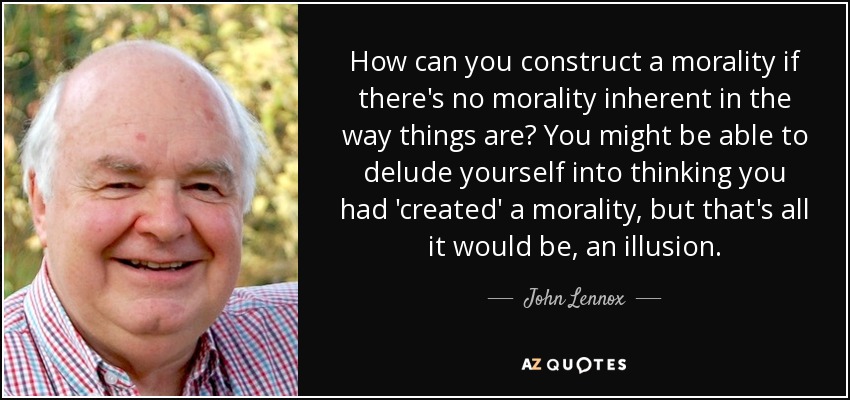 How can you construct a morality if there's no morality inherent in the way things are? You might be able to delude yourself into thinking you had 'created' a morality, but that's all it would be, an illusion. - John Lennox