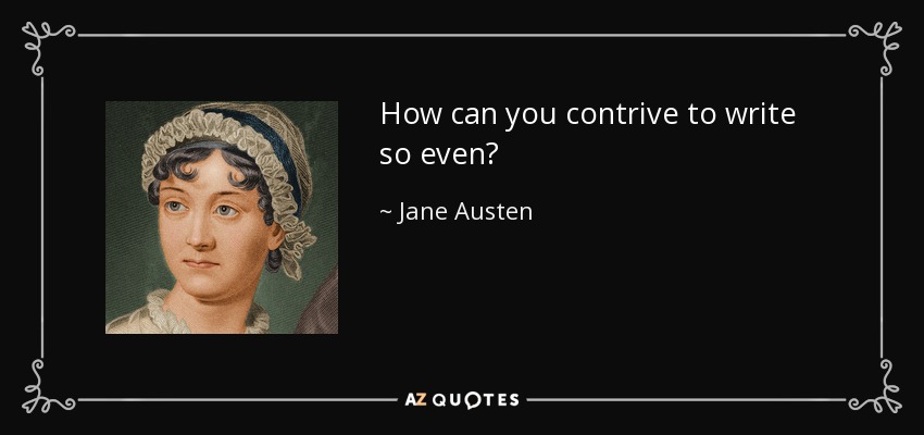 How can you contrive to write so even? - Jane Austen