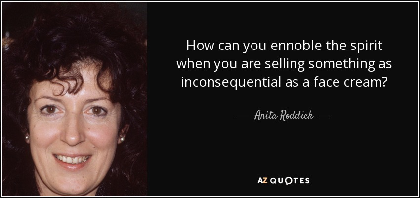 How can you ennoble the spirit when you are selling something as inconsequential as a face cream? - Anita Roddick