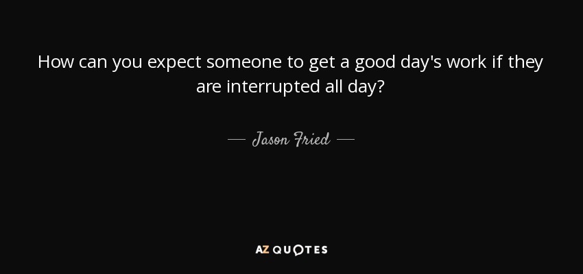 How can you expect someone to get a good day's work if they are interrupted all day? - Jason Fried