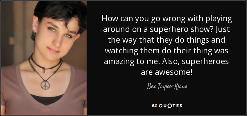 How can you go wrong with playing around on a superhero show? Just the way that they do things and watching them do their thing was amazing to me. Also, superheroes are awesome! - Bex Taylor-Klaus