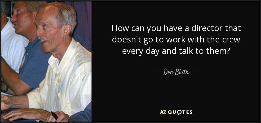 How can you have a director that doesn't go to work with the crew every day and talk to them? - Don Bluth