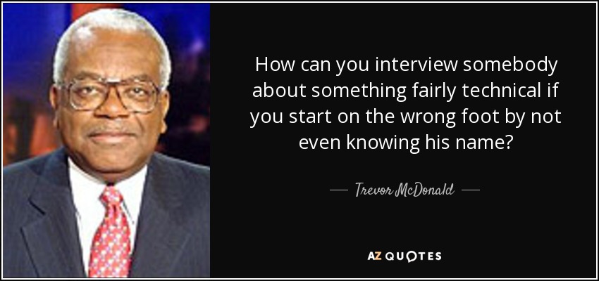 How can you interview somebody about something fairly technical if you start on the wrong foot by not even knowing his name? - Trevor McDonald