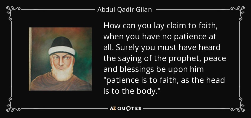 How can you lay claim to faith, when you have no patience at all. Surely you must have heard the saying of the prophet, peace and blessings be upon him 
