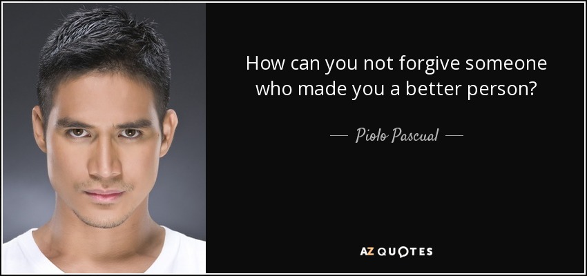 How can you not forgive someone who made you a better person? - Piolo Pascual