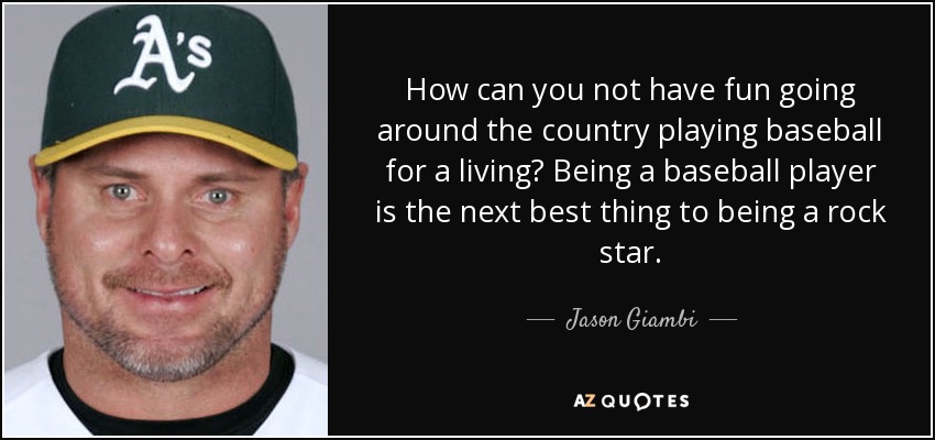 How can you not have fun going around the country playing baseball for a living? Being a baseball player is the next best thing to being a rock star. - Jason Giambi