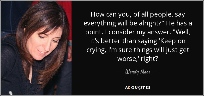 How can you, of all people, say everything will be alright?