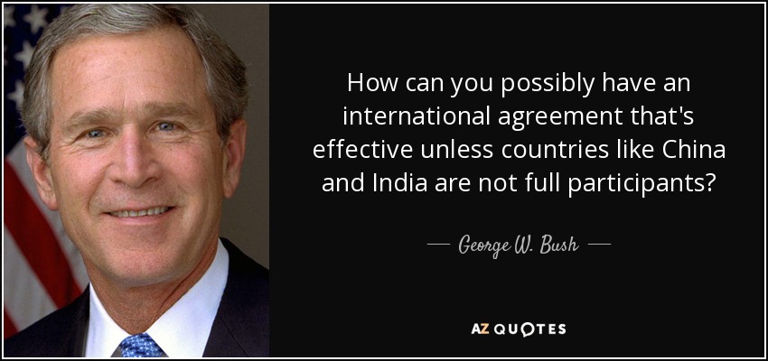 How can you possibly have an international agreement that's effective unless countries like China and India are not full participants? - George W. Bush