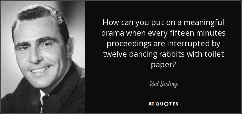 How can you put on a meaningful drama when every fifteen minutes proceedings are interrupted by twelve dancing rabbits with toilet paper? - Rod Serling