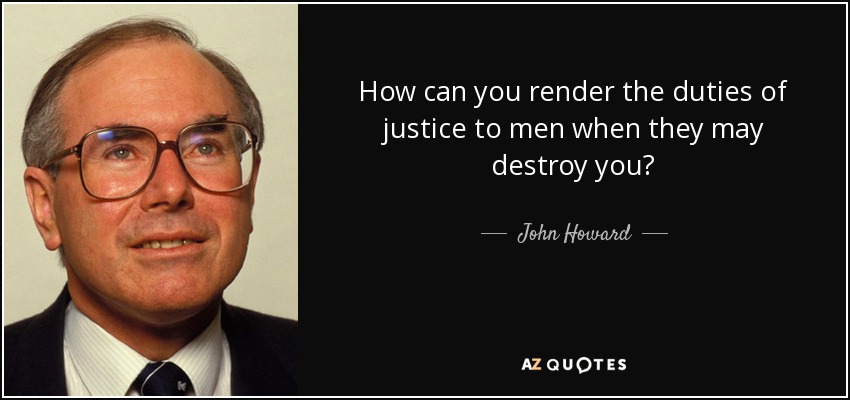 How can you render the duties of justice to men when they may destroy you? - John Howard