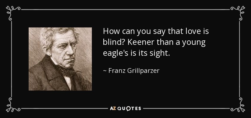 How can you say that love is blind? Keener than a young eagle's is its sight. - Franz Grillparzer