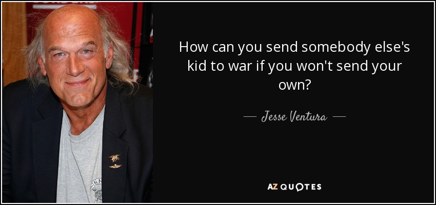 How can you send somebody else's kid to war if you won't send your own? - Jesse Ventura
