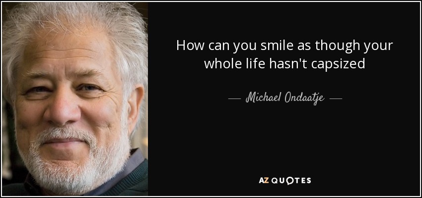How can you smile as though your whole life hasn't capsized - Michael Ondaatje