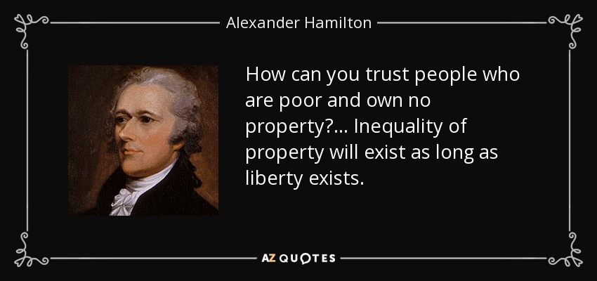 How can you trust people who are poor and own no property? ... Inequality of property will exist as long as liberty exists. - Alexander Hamilton