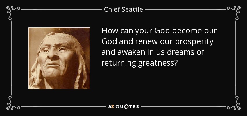How can your God become our God and renew our prosperity and awaken in us dreams of returning greatness? - Chief Seattle