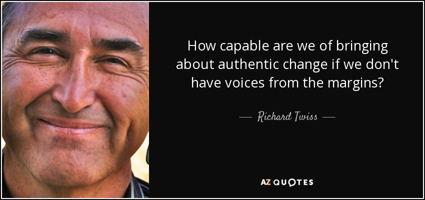 How capable are we of bringing about authentic change if we don't have voices from the margins? - Richard Twiss