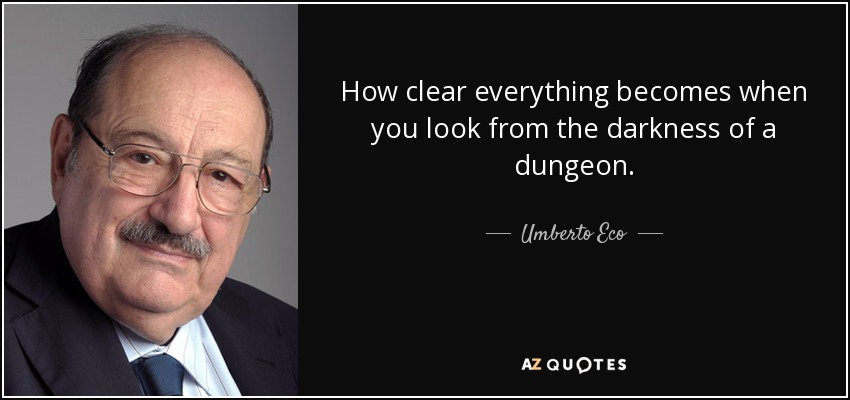 How clear everything becomes when you look from the darkness of a dungeon. - Umberto Eco