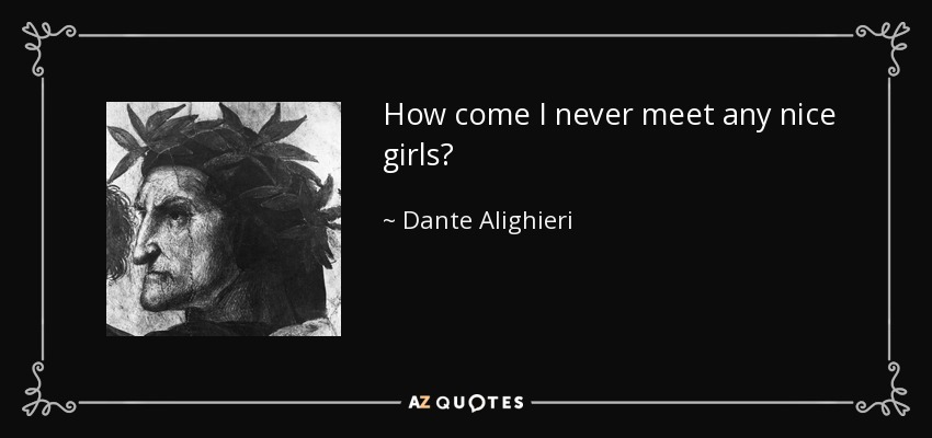 How come I never meet any nice girls? - Dante Alighieri