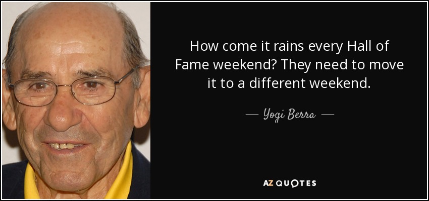 How come it rains every Hall of Fame weekend? They need to move it to a different weekend. - Yogi Berra