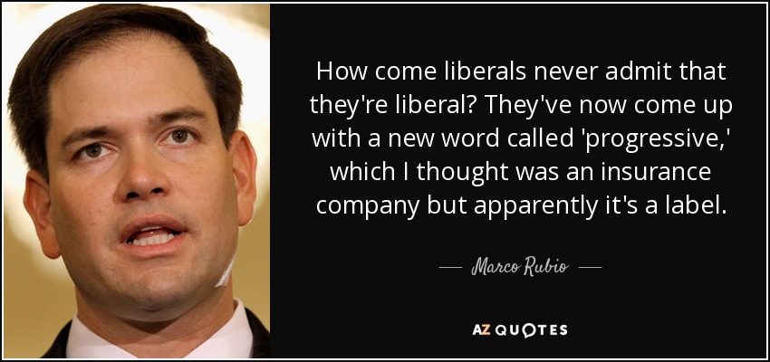 How come liberals never admit that they're liberal? They've now come up with a new word called 'progressive,' which I thought was an insurance company but apparently it's a label. - Marco Rubio