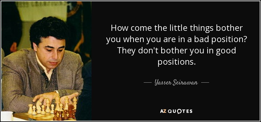 How come the little things bother you when you are in a bad position? They don't bother you in good positions. - Yasser Seirawan