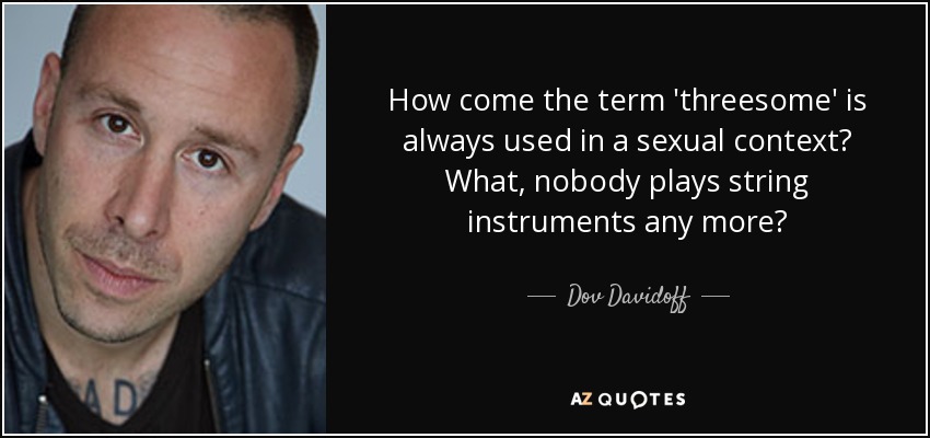 How come the term 'threesome' is always used in a sexual context? What, nobody plays string instruments any more? - Dov Davidoff