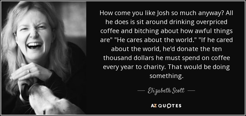 How come you like Josh so much anyway? All he does is sit around drinking overpriced coffee and bitching about how awful things are
