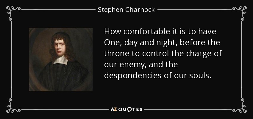 How comfortable it is to have One, day and night, before the throne to control the charge of our enemy, and the despondencies of our souls. - Stephen Charnock