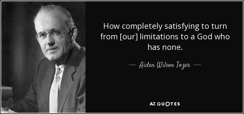 How completely satisfying to turn from [our] limitations to a God who has none. - Aiden Wilson Tozer