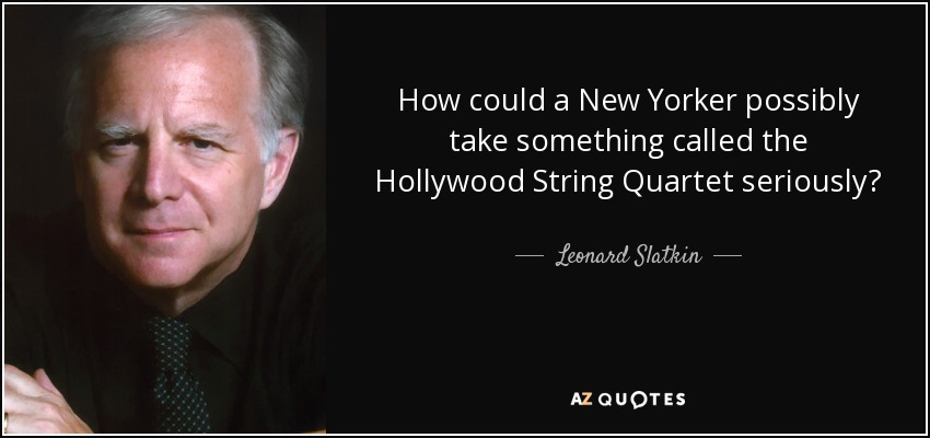 How could a New Yorker possibly take something called the Hollywood String Quartet seriously? - Leonard Slatkin