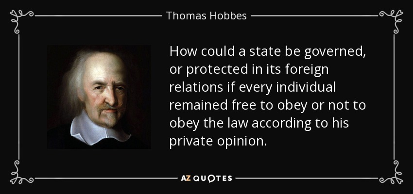 How could a state be governed, or protected in its foreign relations if every individual remained free to obey or not to obey the law according to his private opinion. - Thomas Hobbes