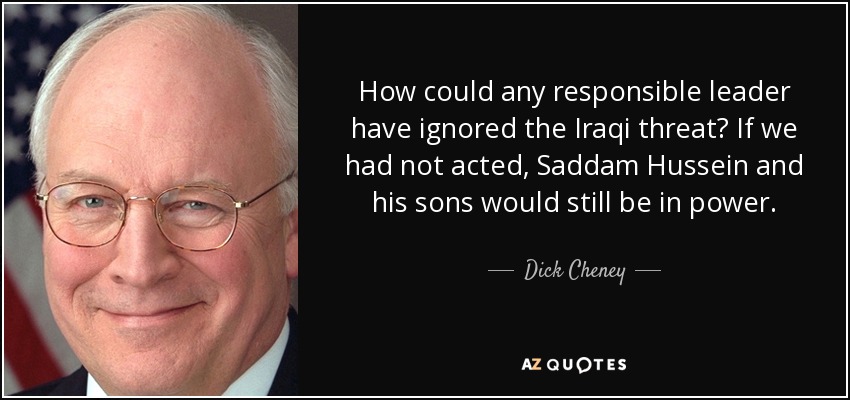 How could any responsible leader have ignored the Iraqi threat? If we had not acted, Saddam Hussein and his sons would still be in power. - Dick Cheney