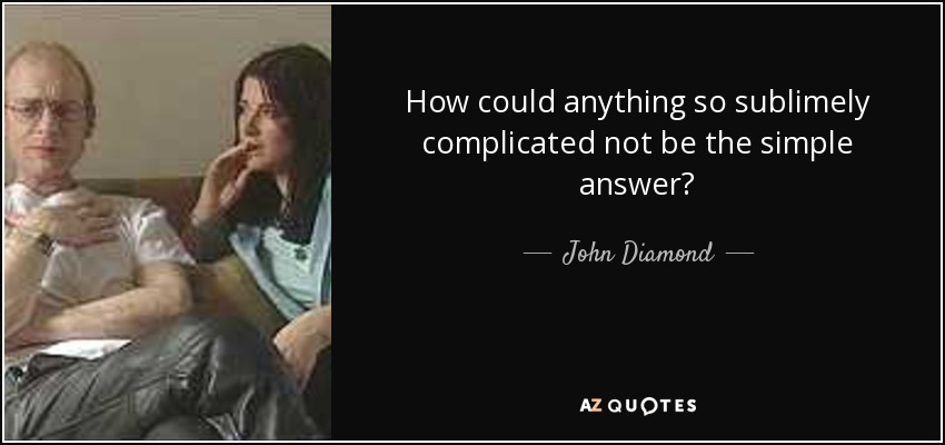 How could anything so sublimely complicated not be the simple answer? - John Diamond
