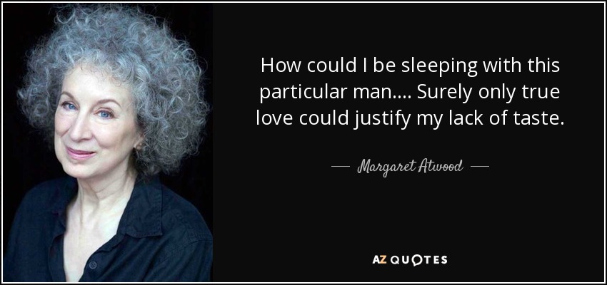 How could I be sleeping with this particular man.... Surely only true love could justify my lack of taste. - Margaret Atwood