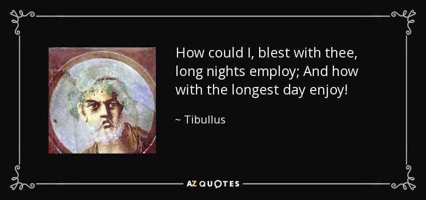 How could I, blest with thee, long nights employ; And how with the longest day enjoy! - Tibullus