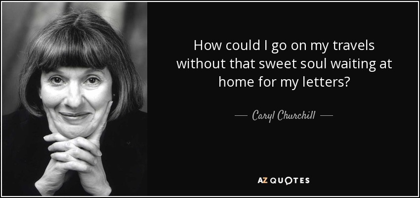 How could I go on my travels without that sweet soul waiting at home for my letters? - Caryl Churchill