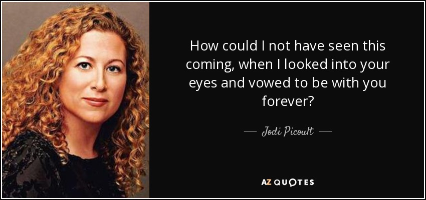 How could I not have seen this coming, when I looked into your eyes and vowed to be with you forever? - Jodi Picoult