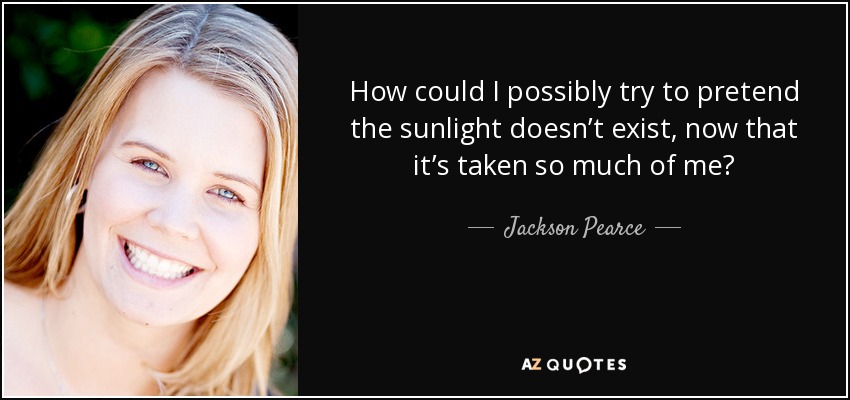 How could I possibly try to pretend the sunlight doesn’t exist, now that it’s taken so much of me? - Jackson Pearce