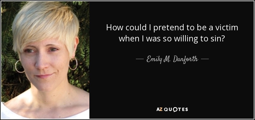 How could I pretend to be a victim when I was so willing to sin? - Emily M. Danforth
