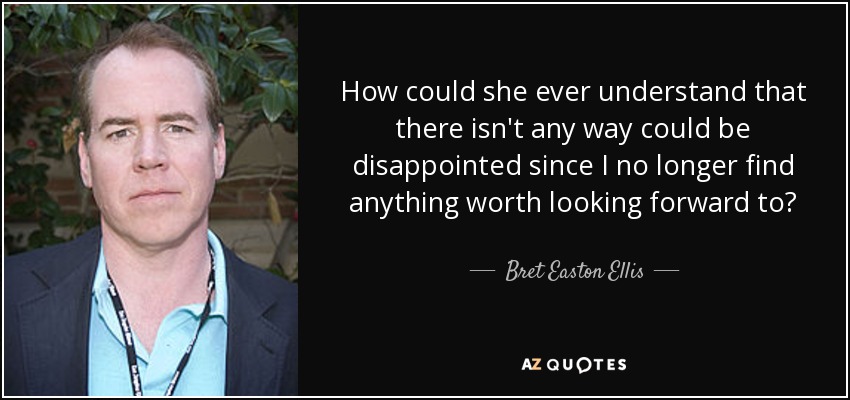 How could she ever understand that there isn't any way could be disappointed since I no longer find anything worth looking forward to? - Bret Easton Ellis