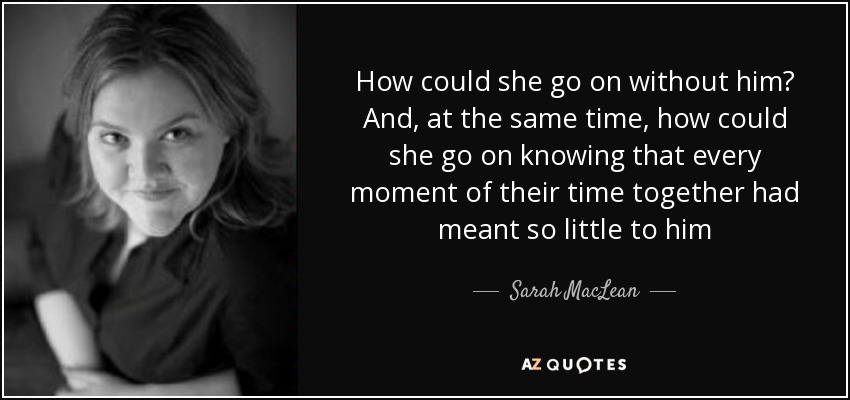 How could she go on without him? And, at the same time, how could she go on knowing that every moment of their time together had meant so little to him - Sarah MacLean