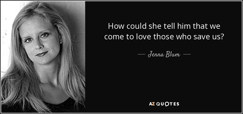 How could she tell him that we come to love those who save us? - Jenna Blum