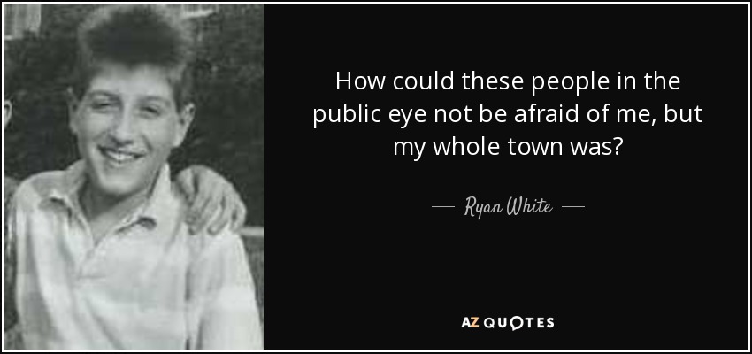 How could these people in the public eye not be afraid of me, but my whole town was? - Ryan White
